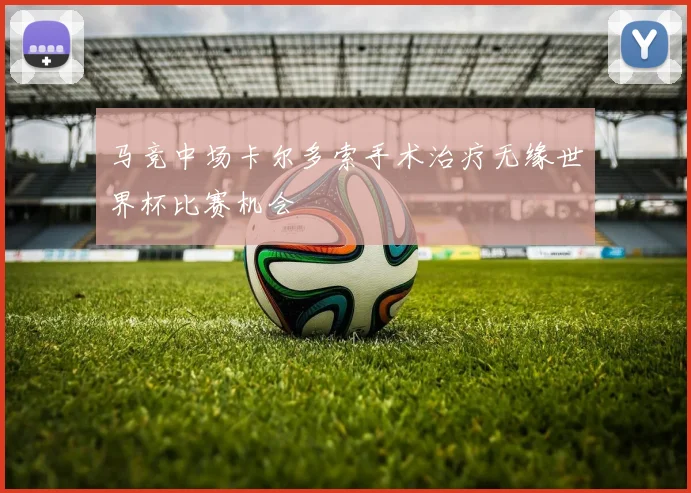 马竞中场卡尔多索手术治疗无缘世界杯比赛机会