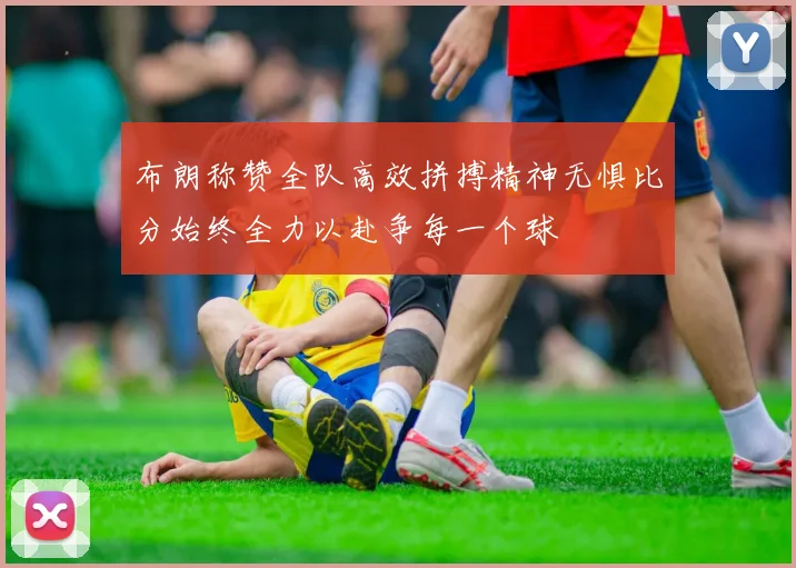 布朗称赞全队高效拼搏精神无惧比分始终全力以赴争每一个球