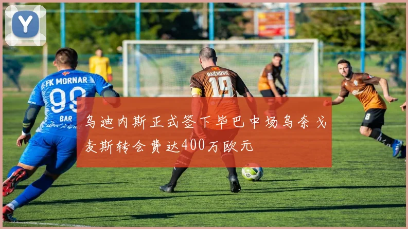 乌迪内斯正式签下毕巴中场乌奈戈麦斯转会费达400万欧元