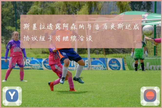 斯基拉透露阿森纳与吉马良斯达成协议纽卡将继续洽谈