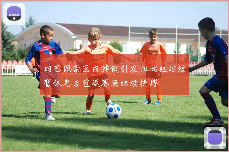 姆巴佩禁区内摔倒引发担忧经过短暂休息后重返赛场继续拼搏