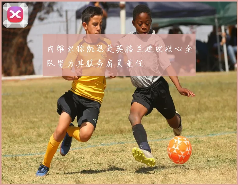 内维尔称凯恩是英格兰进攻核心全队皆为其服务肩负重任