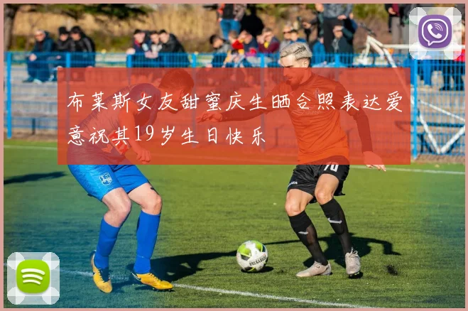 布莱斯女友甜蜜庆生晒合照表达爱意祝其19岁生日快乐