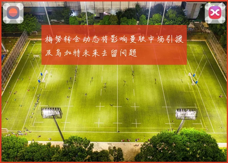 梅努转会动态将影响曼联中场引援及乌加特未来去留问题