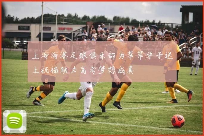 上海海港足球俱乐部为莘莘学子送上祝福助力高考梦想成真