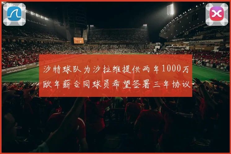 沙特球队为沙拉维提供两年1000万欧年薪合同球员希望签署三年协议