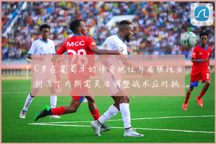 C罗在葡萄牙的传奇地位与局限性分析马丁内斯需灵活调整战术应对挑战