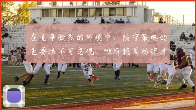 在竞争激烈的环境中，防守策略的重要性不可忽视，唯有稳固防守才能赢得胜利