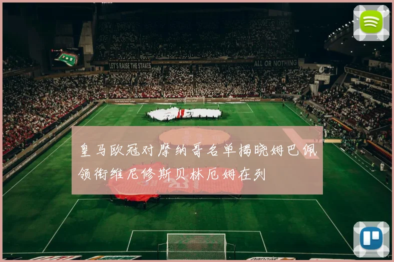 皇马欧冠对摩纳哥名单揭晓姆巴佩领衔维尼修斯贝林厄姆在列