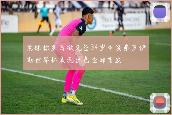 意媒称罗马欲免签34岁中场弗罗伊勒世界杯表现出色全部首发