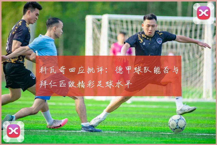 科瓦奇回应批评：德甲球队能否与拜仁匹敌精彩足球水平
