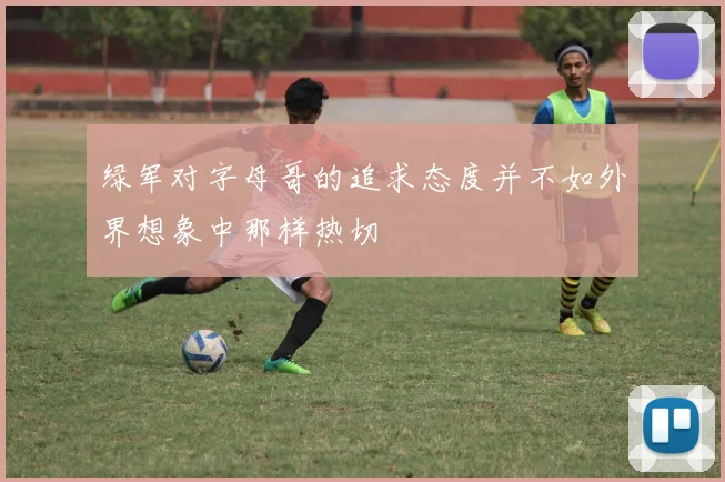 绿军对字母哥的追求态度并不如外界想象中那样热切