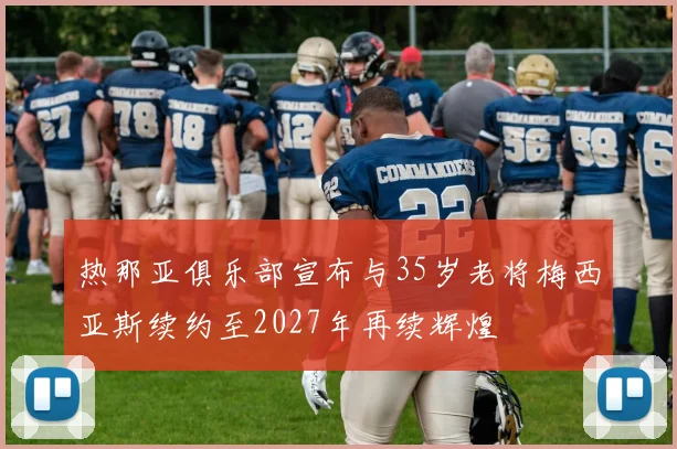 热那亚俱乐部宣布与35岁老将梅西亚斯续约至2027年再续辉煌