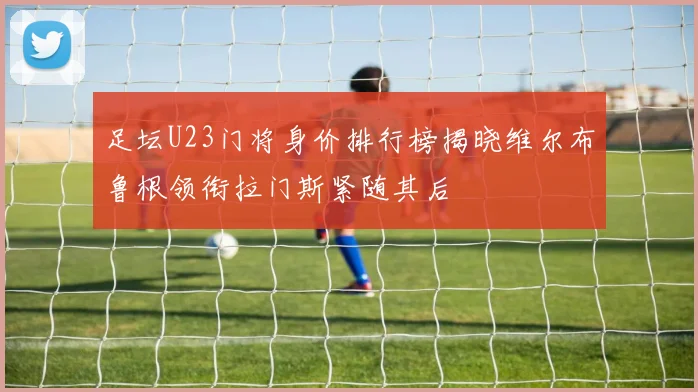 足坛U23门将身价排行榜揭晓维尔布鲁根领衔拉门斯紧随其后