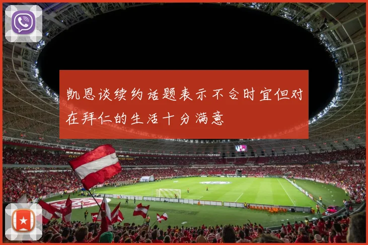 凯恩谈续约话题表示不合时宜但对在拜仁的生活十分满意