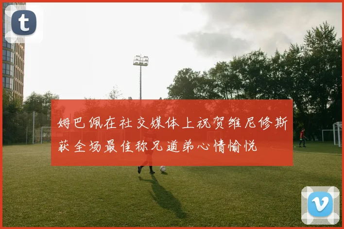 姆巴佩在社交媒体上祝贺维尼修斯获全场最佳称兄道弟心情愉悦