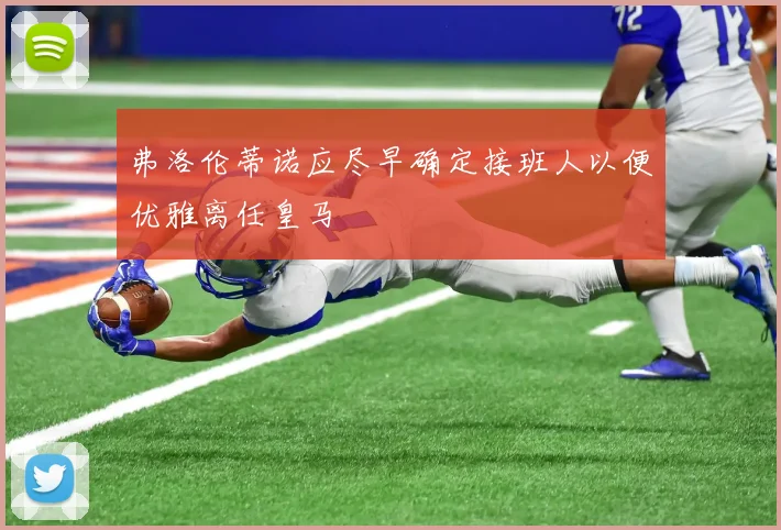 弗洛伦蒂诺应尽早确定接班人以便优雅离任皇马