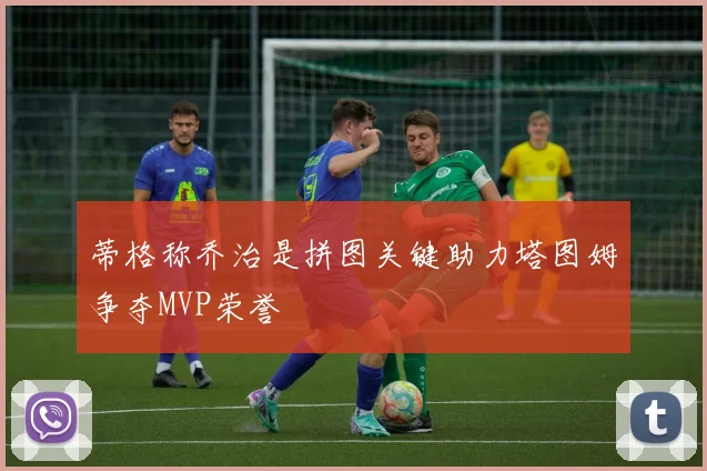 蒂格称乔治是拼图关键助力塔图姆争夺MVP荣誉