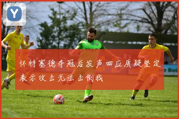 怀特塞德夺冠后发声回应质疑坚定表示攻击无法击倒我