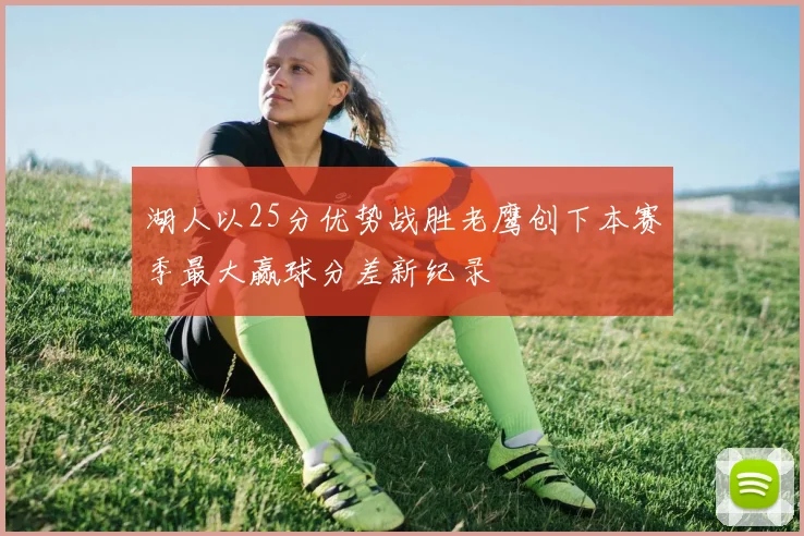 湖人以25分优势战胜老鹰创下本赛季最大赢球分差新纪录