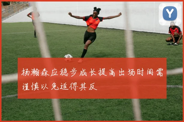 杨瀚森应稳步成长提高出场时间需谨慎以免适得其反